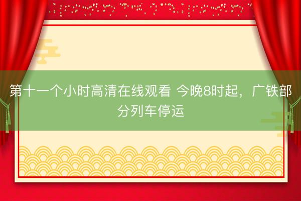 第十一个小时高清在线观看 今晚8时起，广铁部分列车停运