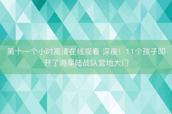 第十一个小时高清在线观看 深夜！11个孩子叩开了海军陆战队营地大门