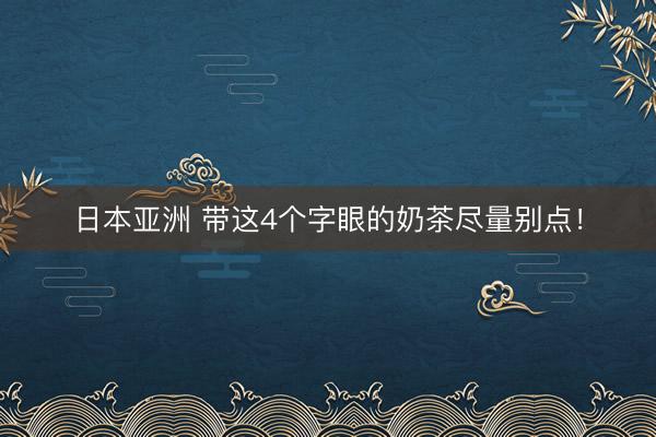 日本亚洲 带这4个字眼的奶茶尽量别点！
