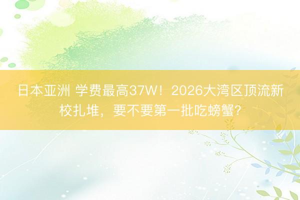 日本亚洲 学费最高37W！2026大湾区顶流新校扎堆，要不要第一批吃螃蟹？