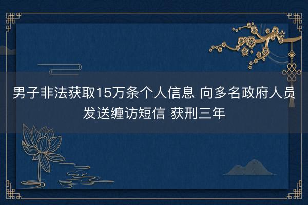 男子非法获取15万条个人信息 向多名政府人员发送缠访短信 获刑三年