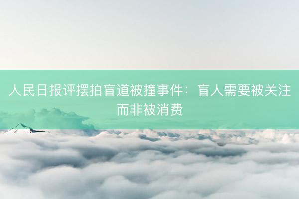 人民日报评摆拍盲道被撞事件：盲人需要被关注而非被消费