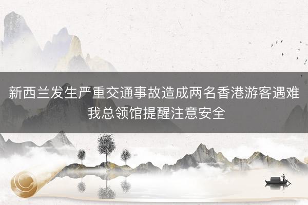 新西兰发生严重交通事故造成两名香港游客遇难 我总领馆提醒注意安全