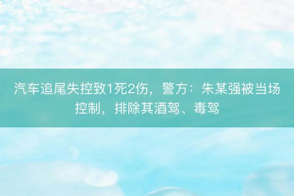 汽车追尾失控致1死2伤，警方：朱某强被当场控制，排除其酒驾、毒驾