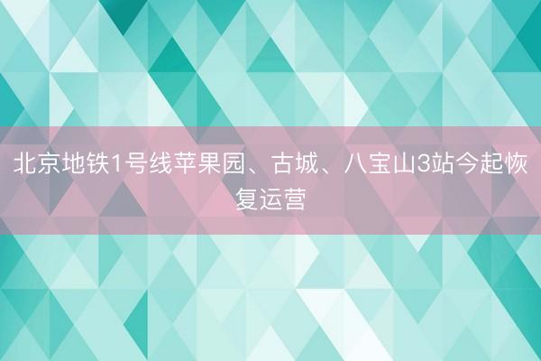 北京地铁1号线苹果园、古城、八宝山3站今起恢复运营
