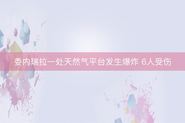 委内瑞拉一处天然气平台发生爆炸 6人受伤