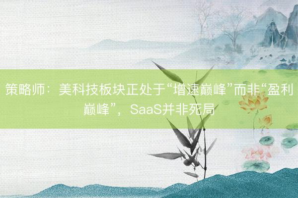 策略师：美科技板块正处于“增速巅峰”而非“盈利巅峰”，SaaS并非死局