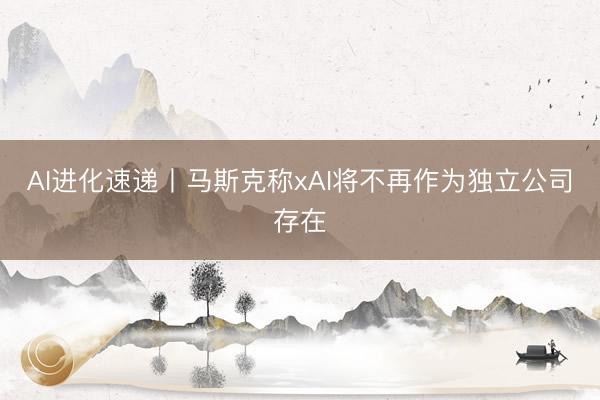 AI进化速递丨马斯克称xAI将不再作为独立公司存在