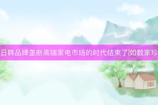 日韩品牌垄断高端家电市场的时代结束了|如数家珍
