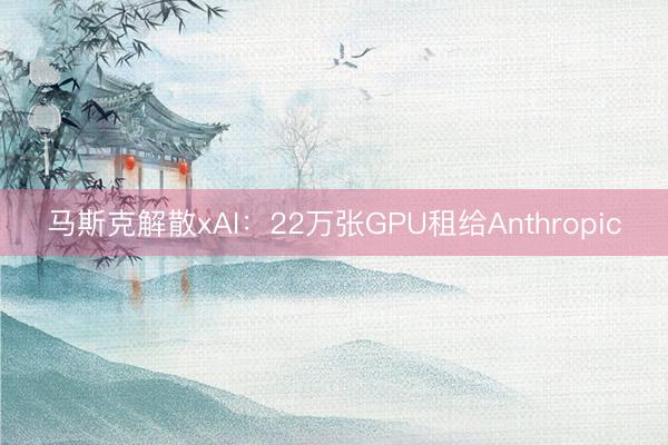 马斯克解散xAI：22万张GPU租给Anthropic