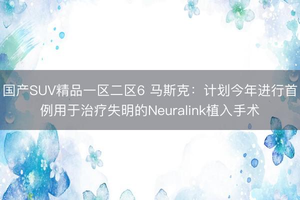 国产SUV精品一区二区6 马斯克：计划今年进行首例用于治疗失明的Neuralink植入手术