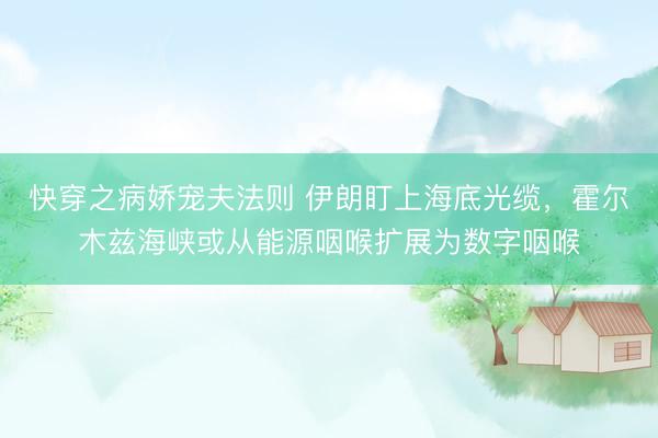 快穿之病娇宠夫法则 伊朗盯上海底光缆，霍尔木兹海峡或从能源咽喉扩展为数字咽喉