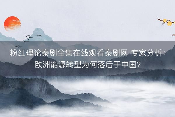 粉红理论泰剧全集在线观看泰剧网 专家分析：欧洲能源转型为何落后于中国？