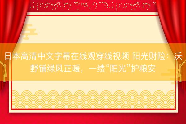 日本高清中文字幕在线观穿线视频 阳光财险：沃野铺绿风正暖，一缕“阳光”护粮安
