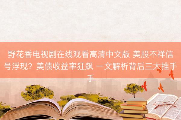 野花香电视剧在线观看高清中文版 美股不祥信号浮现？美债收益率狂飙 一文解析背后三大推手