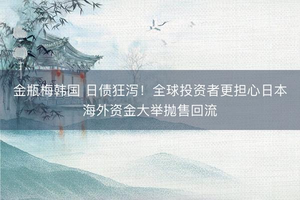 金瓶梅韩国 日债狂泻!全球投资者更担心日本海外资金大举抛售回流