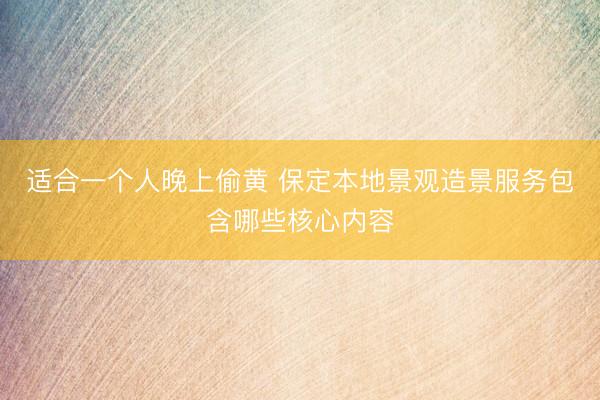 适合一个人晚上偷黄 保定本地景观造景服务包含哪些核心内容