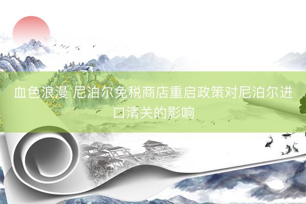 血色浪漫 尼泊尔免税商店重启政策对尼泊尔进口清关的影响