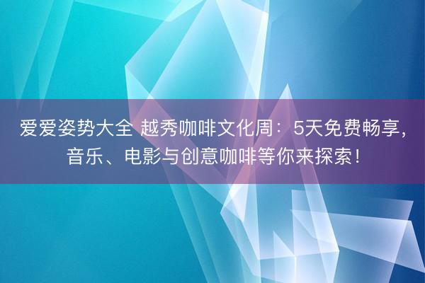 爱爱姿势大全 越秀咖啡文化周：5天免费畅享，音乐、电影与创意咖啡等你来探索！