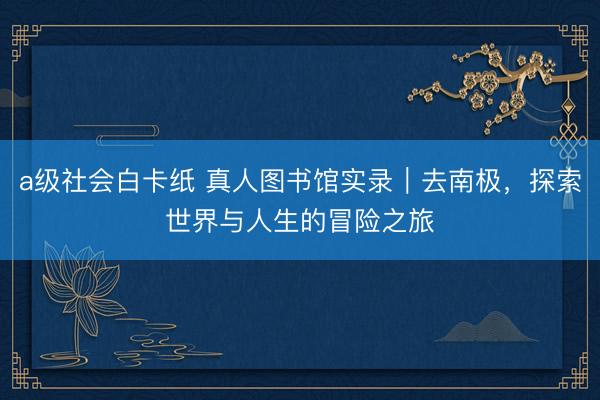 a级社会白卡纸 真人图书馆实录｜去南极，探索世界与人生的冒险之旅