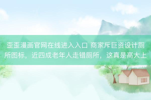 歪歪漫画官网在线进入入口 商家斥巨资设计厕所图标，近四成老年人走错厕所，这真是高大上