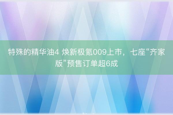 特殊的精华油4 焕新极氪009上市,七座“齐家版”预售订单超6成