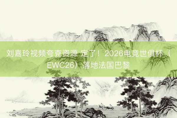 刘嘉玲视频夸克资源 定了！2026电竞世俱杯（EWC26）落地法国巴黎