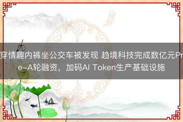 穿情趣内裤坐公交车被发现 趋境科技完成数亿元Pre-A轮融资,加码AI Token生产基础设施