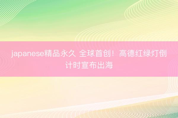 japanese精品永久 全球首创！高德红绿灯倒计时宣布出海