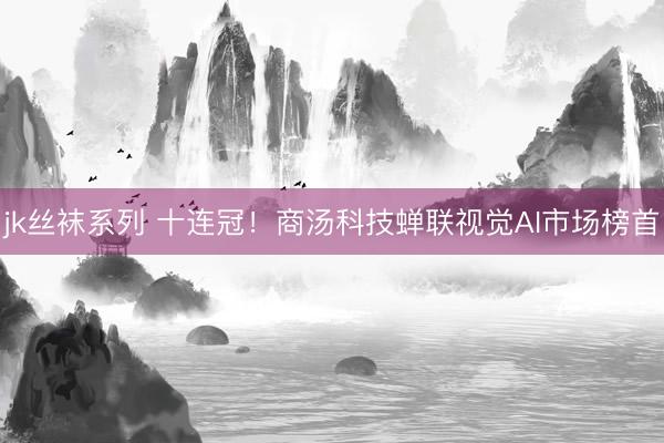 jk丝袜系列 十连冠！商汤科技蝉联视觉AI市场榜首