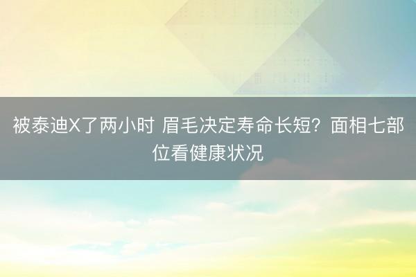 被泰迪X了两小时 眉毛决定寿命长短？面相七部位看健康状况
