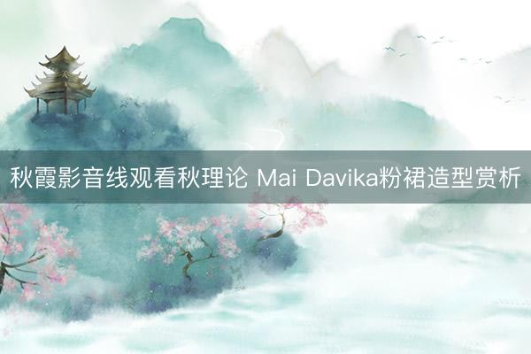 秋霞影音线观看秋理论 Mai Davika粉裙造型赏析