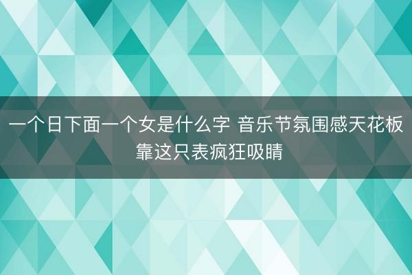 一个日下面一个女是什么字 音乐节氛围感天花板 靠这只表疯狂吸睛