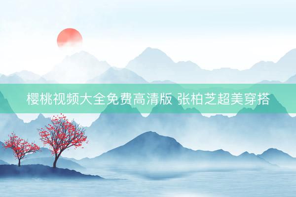樱桃视频大全免费高清版 张柏芝超美穿搭