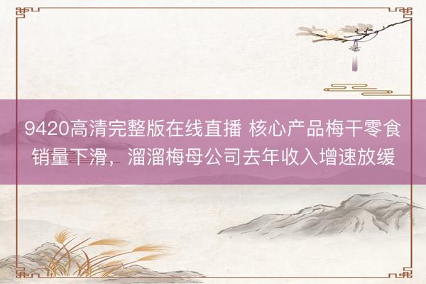9420高清完整版在线直播 核心产品梅干零食销量下滑，溜溜梅母公司去年收入增速放缓