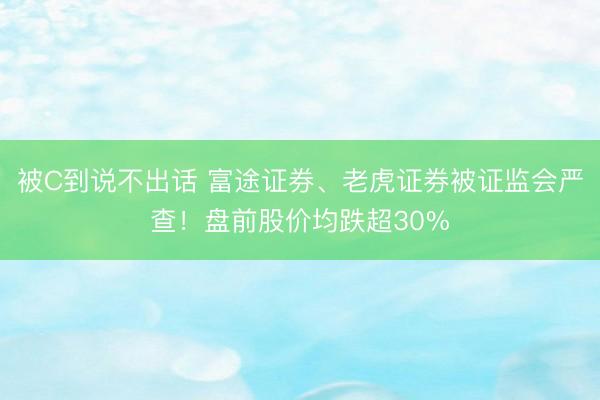 被C到说不出话 富途证券、老虎证券被证监会严查！盘前股价均跌超30%