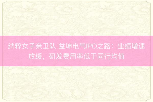 纳粹女子亲卫队 益坤电气IPO之路：业绩增速放缓，研发费用率低于同行均值