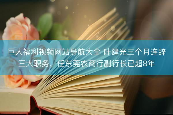 巨人福利视频网站导航大全 叶建光三个月连辞三大职务，任东莞农商行副行长已超8年