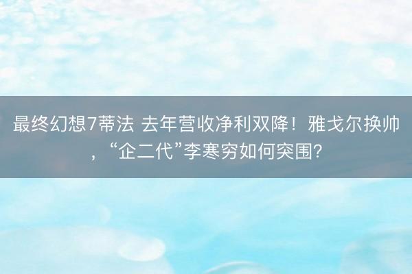 最终幻想7蒂法 去年营收净利双降！雅戈尔换帅，“企二代”李寒穷如何突围？