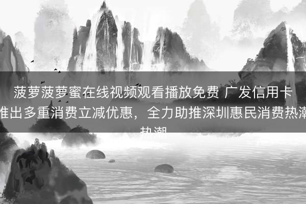 菠萝菠萝蜜在线视频观看播放免费 广发信用卡推出多重消费立减优惠，全力助推深圳惠民消费热潮