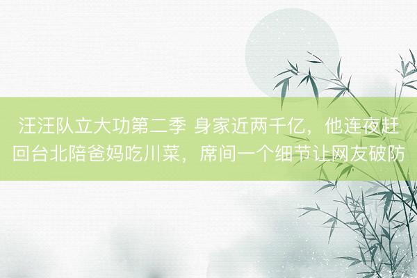 汪汪队立大功第二季 身家近两千亿，他连夜赶回台北陪爸妈吃川菜，席间一个细节让网友破防