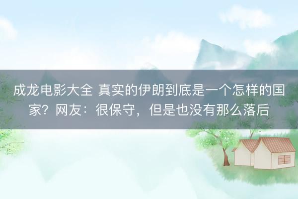 成龙电影大全 真实的伊朗到底是一个怎样的国家？网友：很保守，但是也没有那么落后