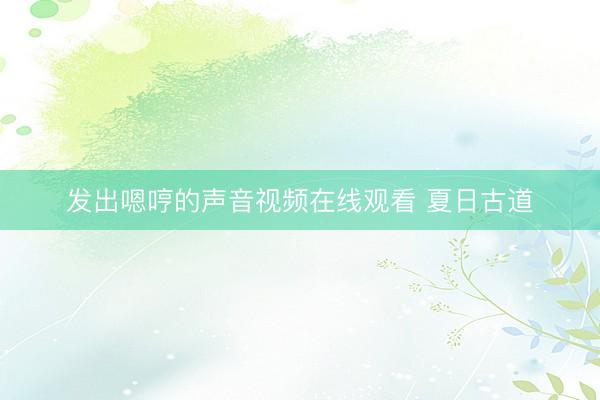 发出嗯哼的声音视频在线观看 夏日古道