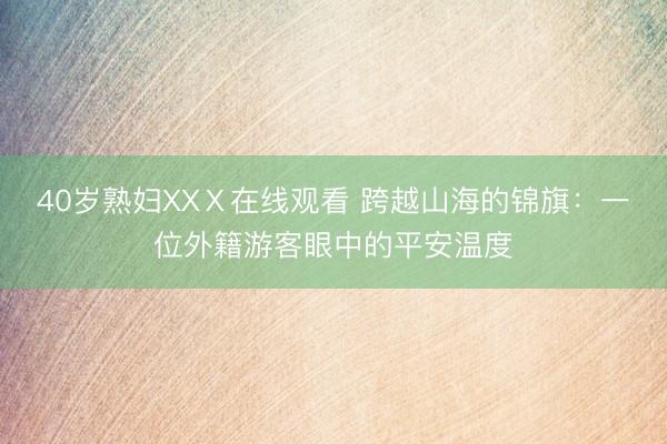 40岁熟妇XXⅩ在线观看 跨越山海的锦旗：一位外籍游客眼中的平安温度