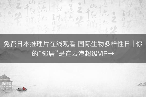 免费日本推理片在线观看 国际生物多样性日 | 你的“邻居”是连云港超级VIP→