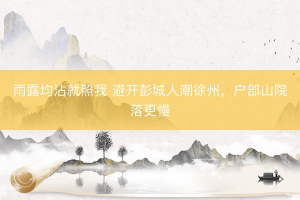 雨露均沾就照我 避开彭城人潮徐州，户部山院落更慢