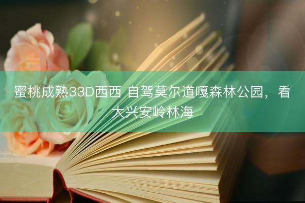蜜桃成熟33D西西 自驾莫尔道嘎森林公园，看大兴安岭林海