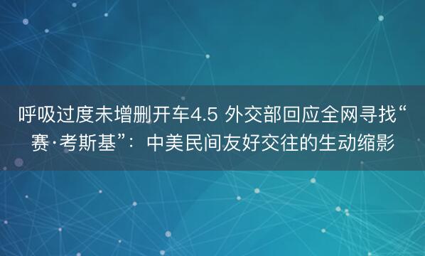 呼吸过度未增删开车4.5 外交部回应全网寻找“赛·考斯基”：中美民间友好交往的生动缩影