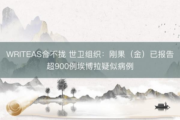 WRITEAS合不拢 世卫组织:刚果(金)已报告超900例埃博拉疑似病例