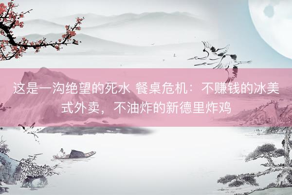 这是一沟绝望的死水 餐桌危机:不赚钱的冰美式外卖,不油炸的新德里炸鸡